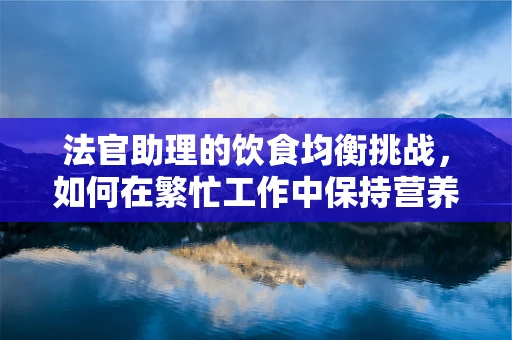 法官助理的饮食均衡挑战，如何在繁忙工作中保持营养？