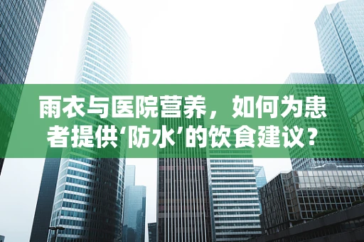 雨衣与医院营养，如何为患者提供‘防水’的饮食建议？