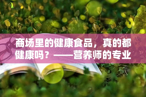 商场里的健康食品，真的都健康吗？——营养师的专业解读
