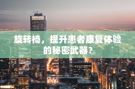 旋转椅，提升患者康复体验的秘密武器？