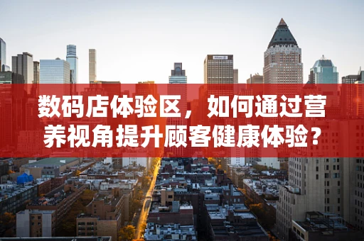 数码店体验区，如何通过营养视角提升顾客健康体验？