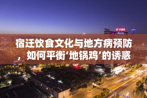 宿迁饮食文化与地方病预防，如何平衡‘地锅鸡’的诱惑？