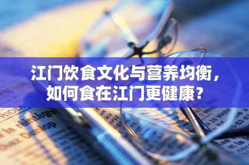 江门饮食文化与营养均衡，如何食在江门更健康？