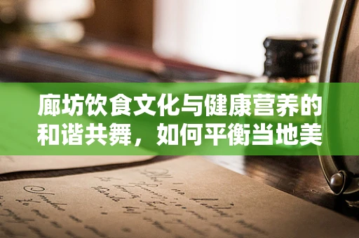 廊坊饮食文化与健康营养的和谐共舞，如何平衡当地美食的咸香与科学膳食？