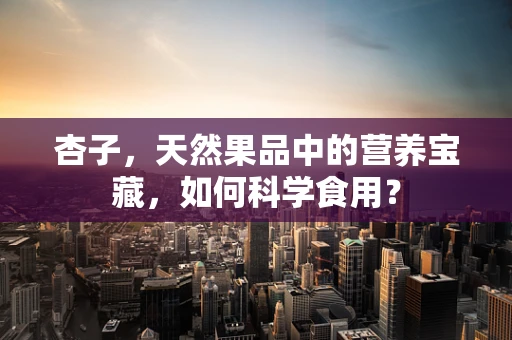 杏子，天然果品中的营养宝藏，如何科学食用？