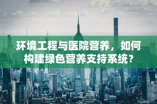 环境工程与医院营养，如何构建绿色营养支持系统？