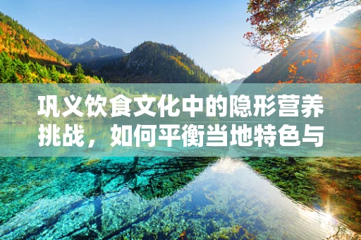 巩义饮食文化中的隐形营养挑战，如何平衡当地特色与健康饮食？