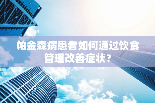 帕金森病患者如何通过饮食管理改善症状？