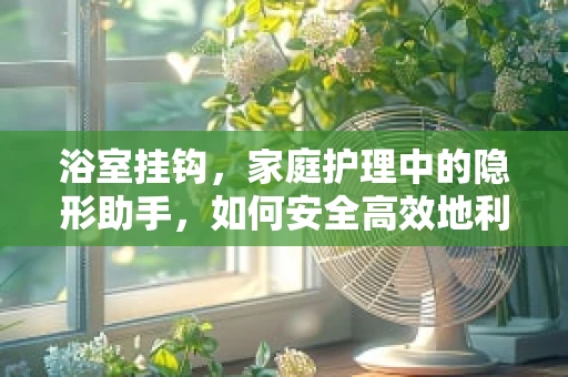浴室挂钩，家庭护理中的隐形助手，如何安全高效地利用？