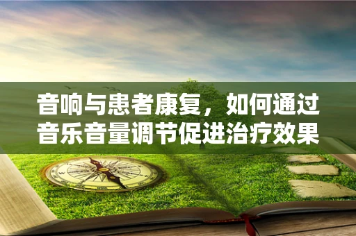 音响与患者康复，如何通过音乐音量调节促进治疗效果？