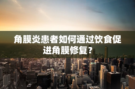 角膜炎患者如何通过饮食促进角膜修复？