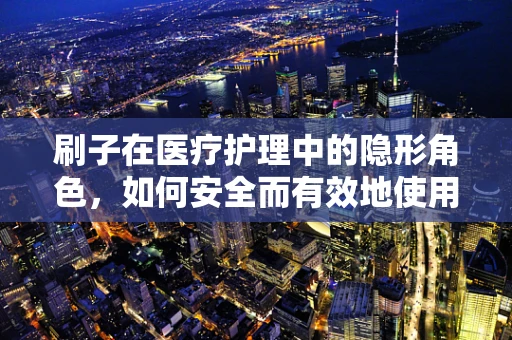 刷子在医疗护理中的隐形角色，如何安全而有效地使用？