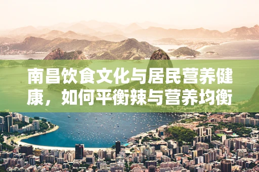 南昌饮食文化与居民营养健康，如何平衡辣与营养均衡？