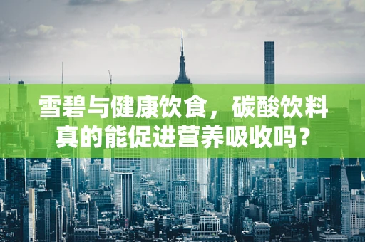 雪碧与健康饮食，碳酸饮料真的能促进营养吸收吗？