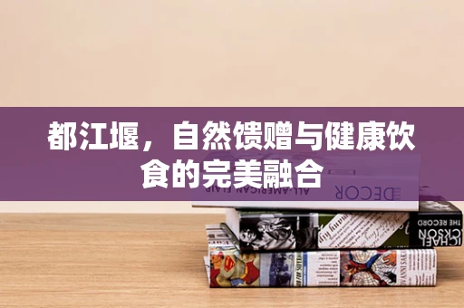 都江堰，自然馈赠与健康饮食的完美融合