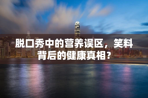 脱口秀中的营养误区，笑料背后的健康真相？