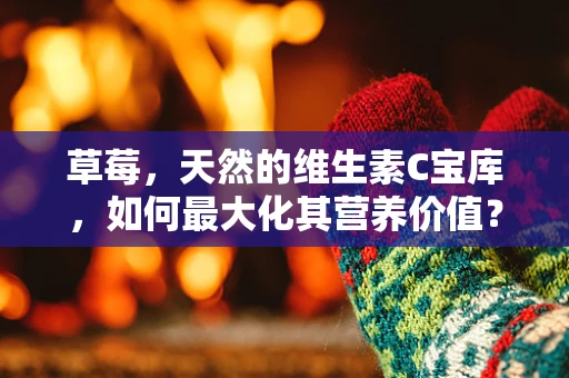 草莓，天然的维生素C宝库，如何最大化其营养价值？