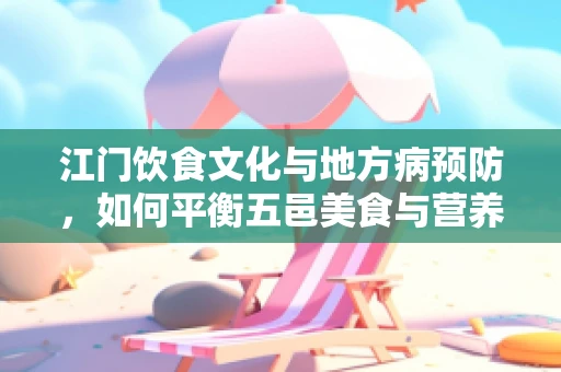 江门饮食文化与地方病预防，如何平衡五邑美食与营养健康？