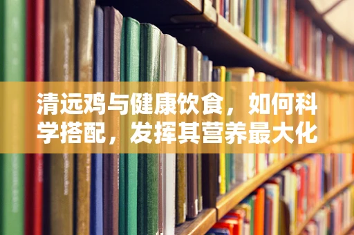 清远鸡与健康饮食，如何科学搭配，发挥其营养最大化？