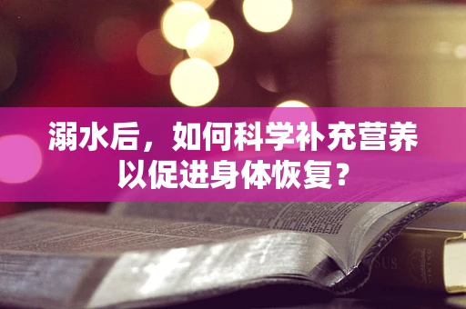 溺水后，如何科学补充营养以促进身体恢复？