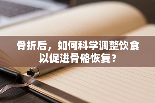 骨折后，如何科学调整饮食以促进骨骼恢复？
