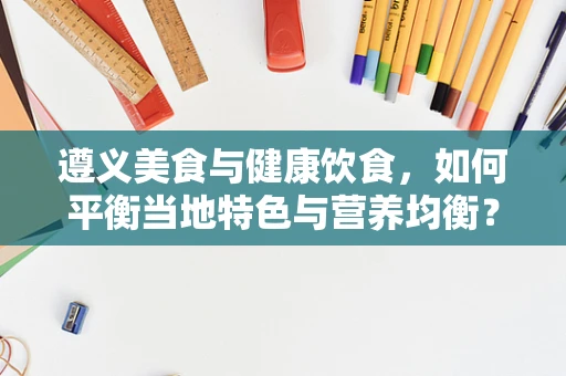 遵义美食与健康饮食，如何平衡当地特色与营养均衡？
