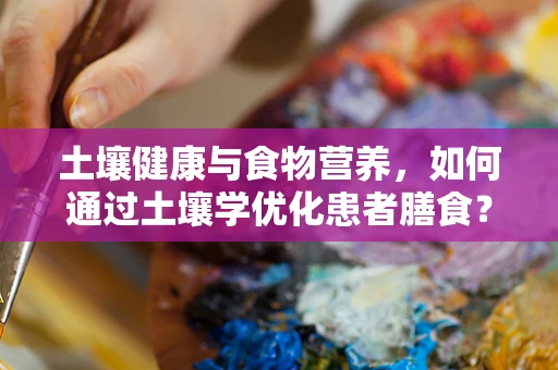 土壤健康与食物营养，如何通过土壤学优化患者膳食？