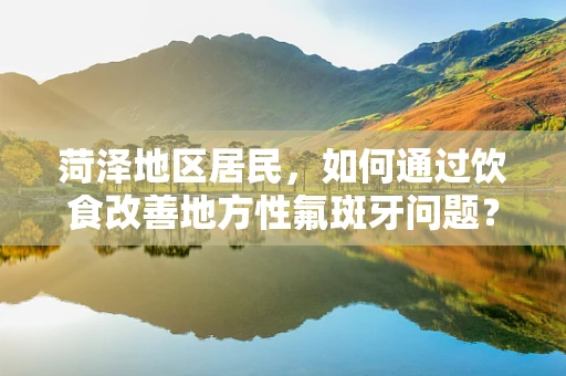 菏泽地区居民，如何通过饮食改善地方性氟斑牙问题？