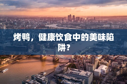 烤鸭，健康饮食中的美味陷阱？