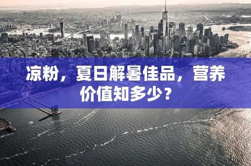 凉粉，夏日解暑佳品，营养价值知多少？