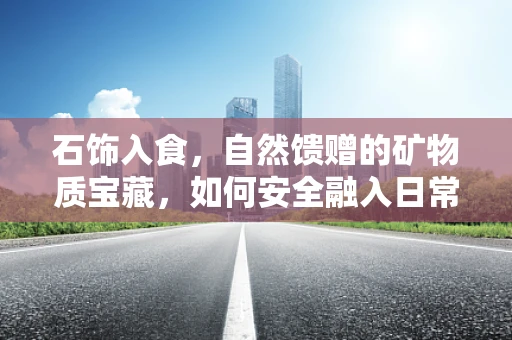 石饰入食，自然馈赠的矿物质宝藏，如何安全融入日常饮食？
