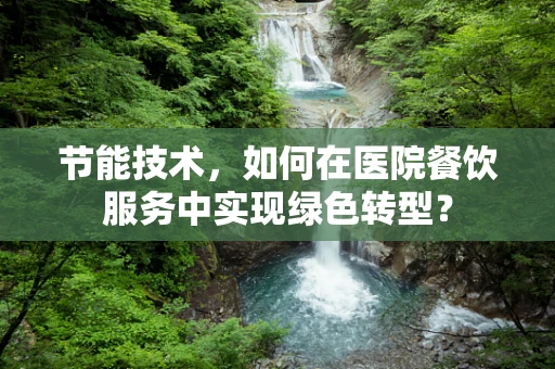 节能技术，如何在医院餐饮服务中实现绿色转型？