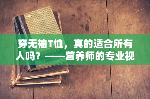 穿无袖T恤，真的适合所有人吗？——营养师的专业视角