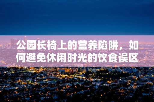 公园长椅上的营养陷阱，如何避免休闲时光的饮食误区？