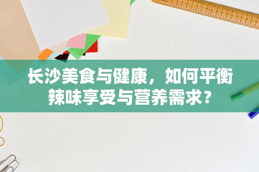 长沙美食与健康，如何平衡辣味享受与营养需求？