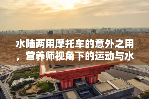 水陆两用摩托车的意外之用，营养师视角下的运动与水分平衡