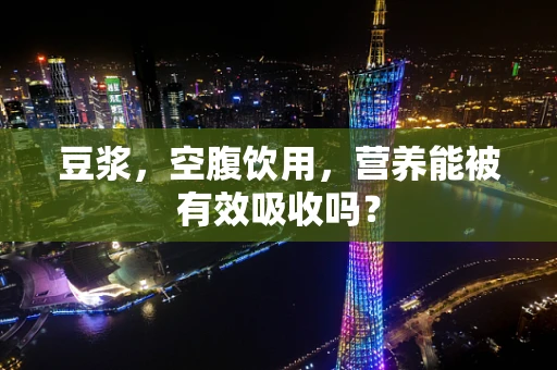 豆浆，空腹饮用，营养能被有效吸收吗？