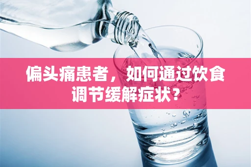 偏头痛患者，如何通过饮食调节缓解症状？
