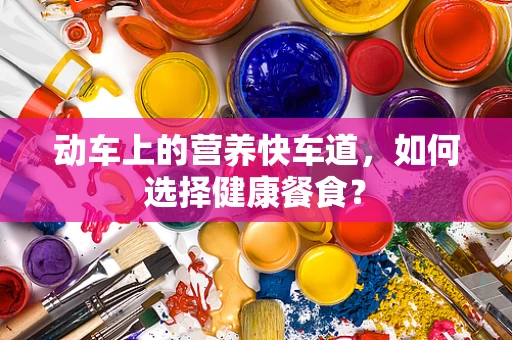 动车上的营养快车道，如何选择健康餐食？