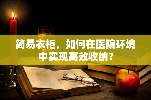 简易衣柜，如何在医院环境中实现高效收纳？