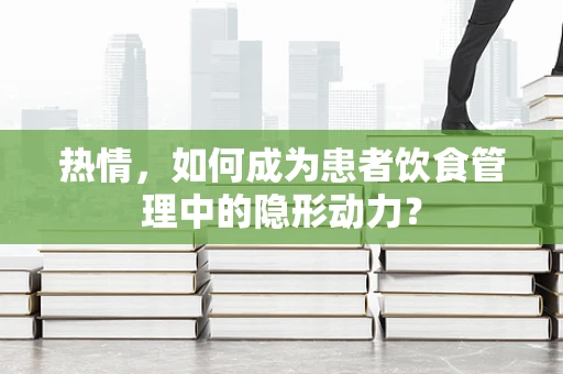 热情，如何成为患者饮食管理中的隐形动力？