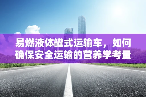 易燃液体罐式运输车，如何确保安全运输的营养学考量？