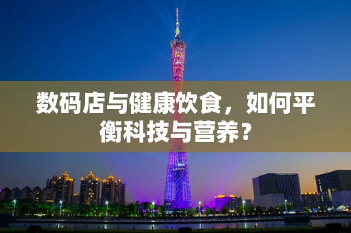数码店与健康饮食，如何平衡科技与营养？