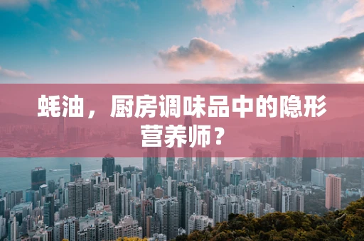 蚝油，厨房调味品中的隐形营养师？