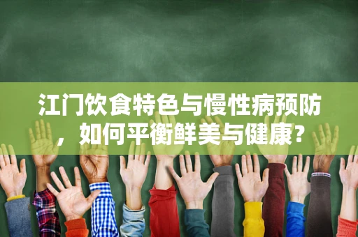 江门饮食特色与慢性病预防，如何平衡鲜美与健康？