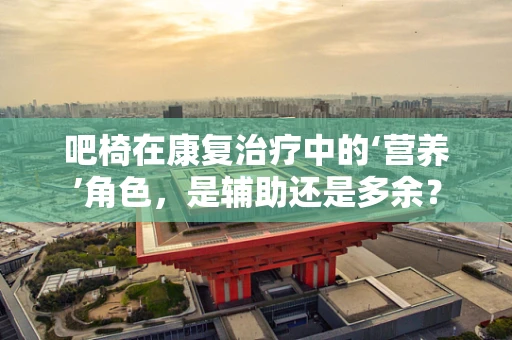 吧椅在康复治疗中的‘营养’角色，是辅助还是多余？