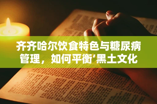 齐齐哈尔饮食特色与糖尿病管理，如何平衡‘黑土文化’的诱惑？