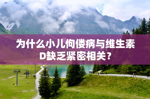 为什么小儿佝偻病与维生素D缺乏紧密相关？