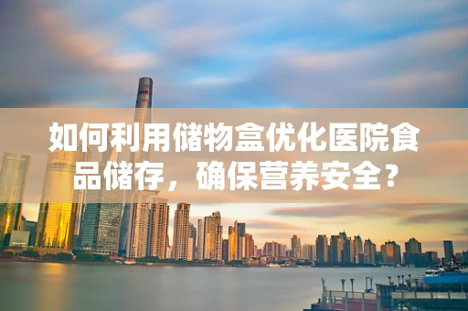 如何利用储物盒优化医院食品储存，确保营养安全？
