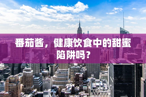 番茄酱，健康饮食中的甜蜜陷阱吗？
